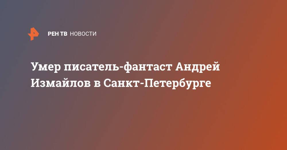 Умер писатель-фантаст Андрей Измайлов в Санкт-Петербурге