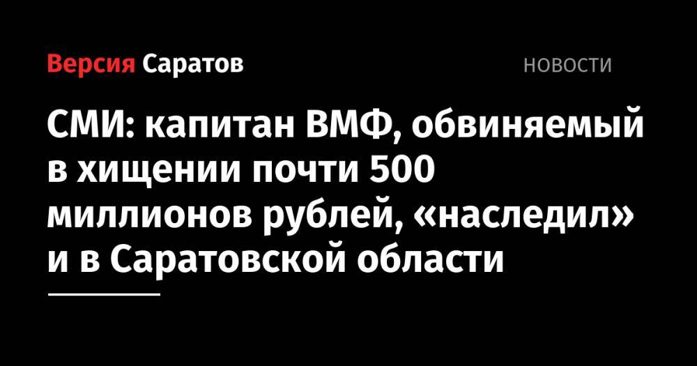 СМИ: капитан ВМФ, обвиняемый в хищении почти 500 миллионов рублей, «наследил» и в Саратовской области