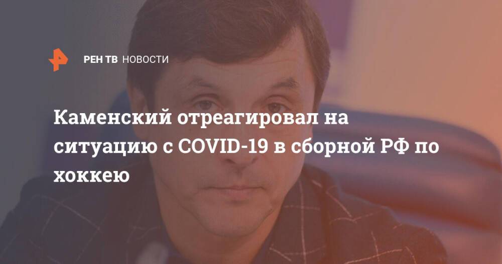 Каменский отреагировал на ситуацию с COVID-19 в сборной РФ по хоккею