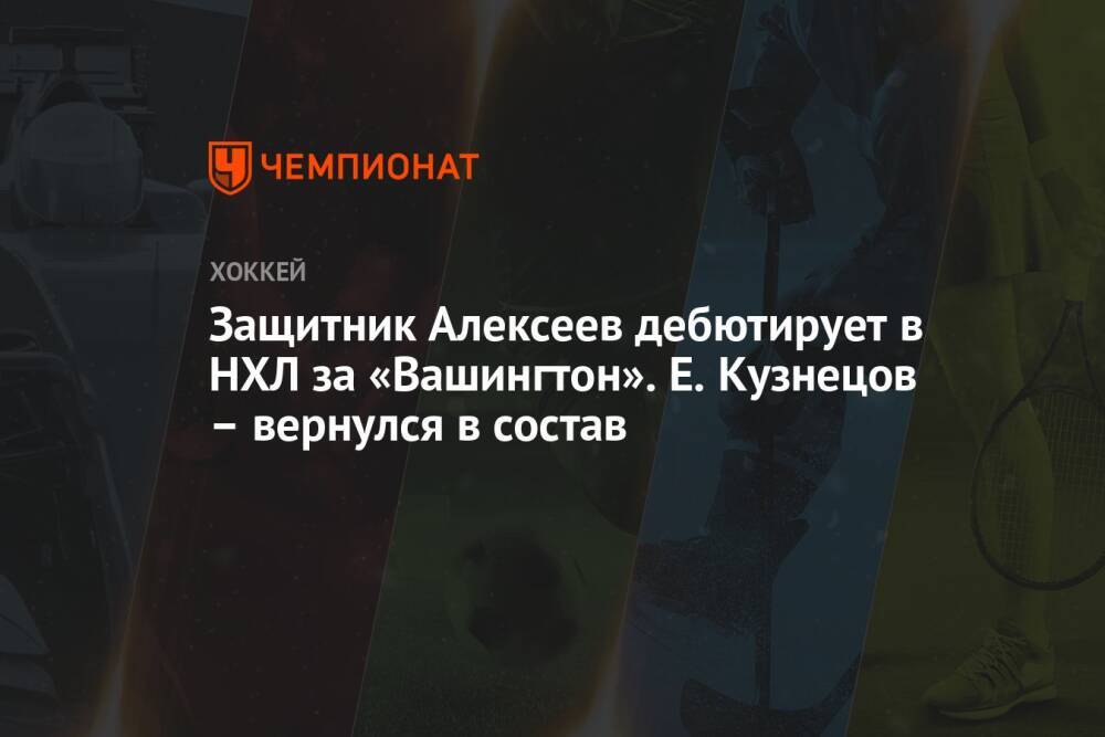 Защитник Алексеев дебютирует в НХЛ за «Вашингтон». Е. Кузнецов – вернулся в состав