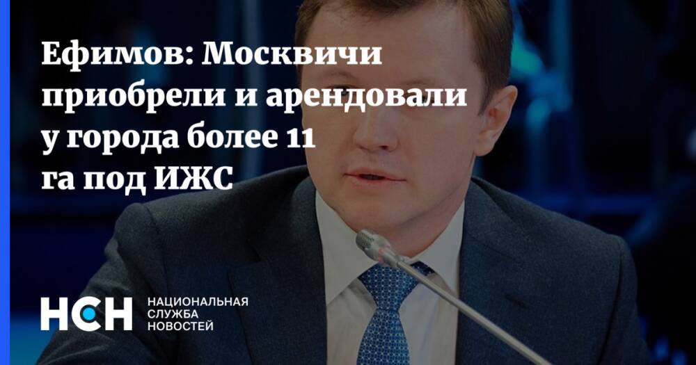 Ефимов: Москвичи приобрели и арендовали у города более 11 га под ИЖС