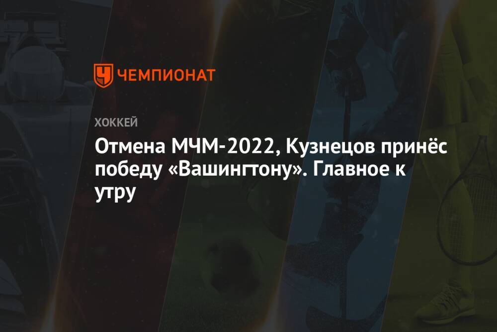 Отмена МЧМ-2022, Кузнецов принёс победу «Вашингтону». Главное к утру