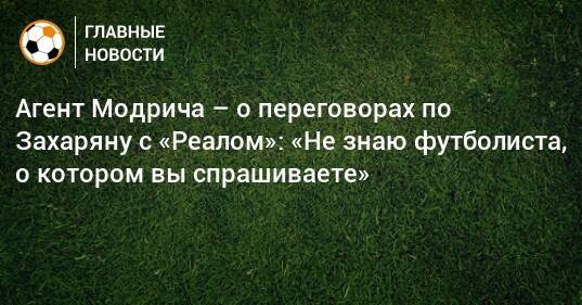 Агент Модрича – о переговорах по Захаряну с «Реалом»: «Не знаю футболиста, о котором вы спрашиваете»