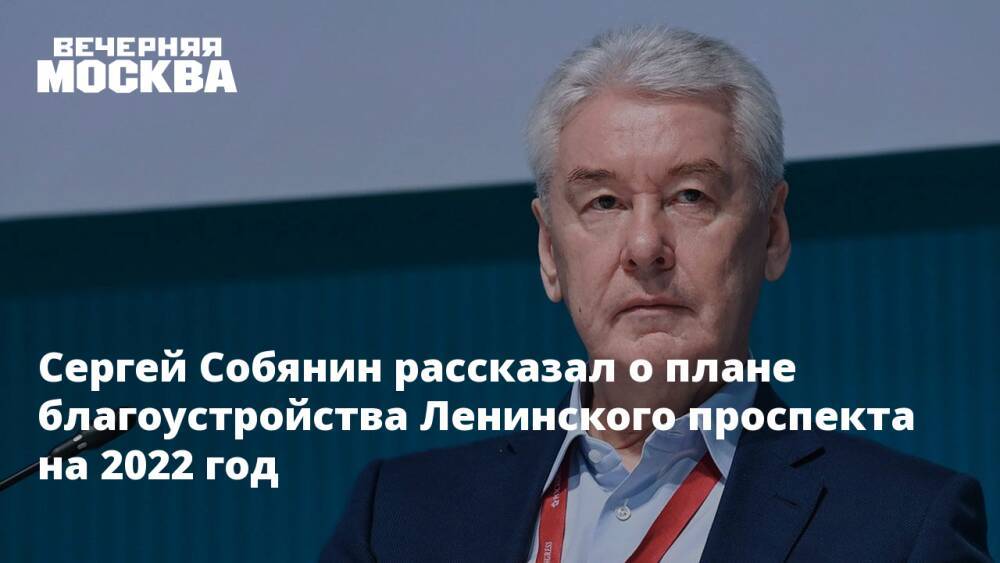 Сергей Собянин рассказал о плане благоустройства Ленинского проспекта на 2022 год