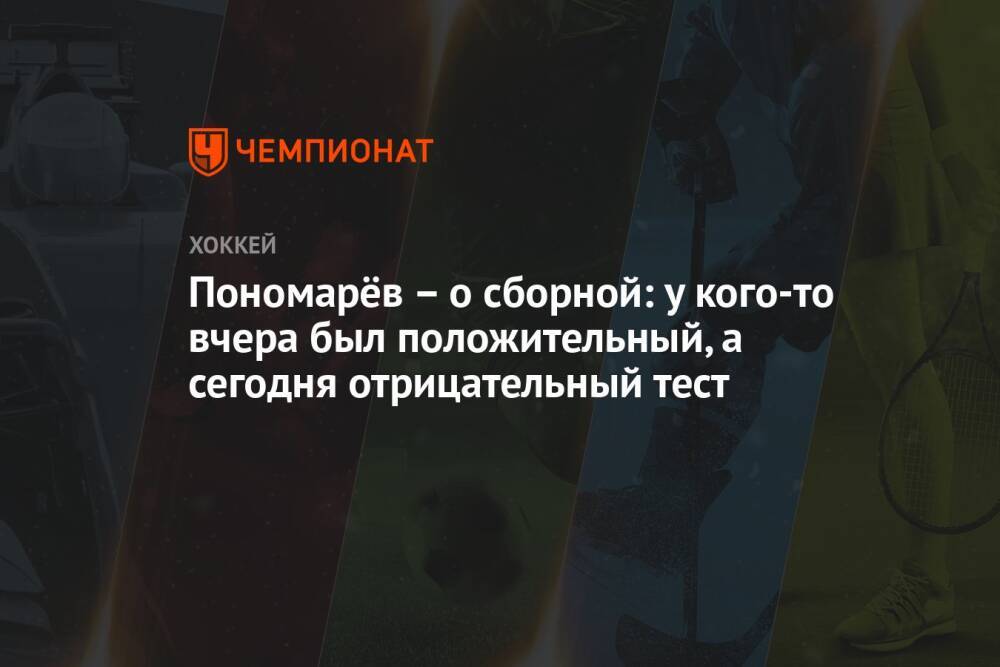 Пономарёв – о сборной: у кого-то вчера был положительный, а сегодня отрицательный тест