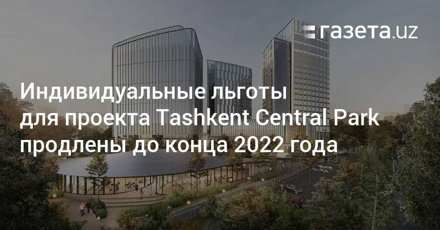 Индивидуальные льготы для проекта Tashkent Central Park продлены до конца 2022 года