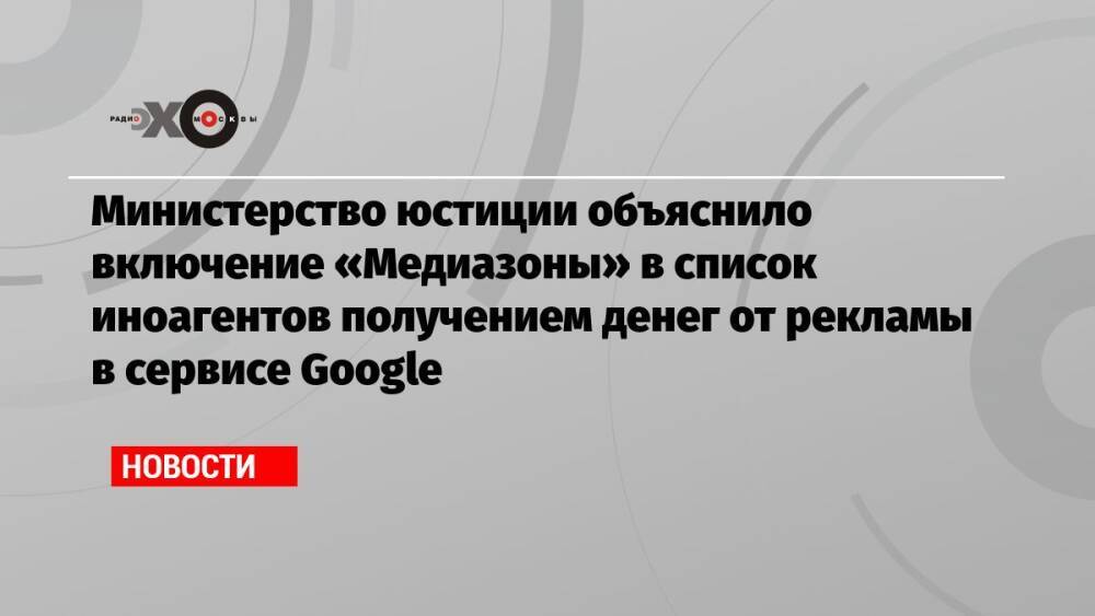 Министерство юстиции объяснило включение «Медиазоны» в список иноагентов получением денег от рекламы в сервисе Google