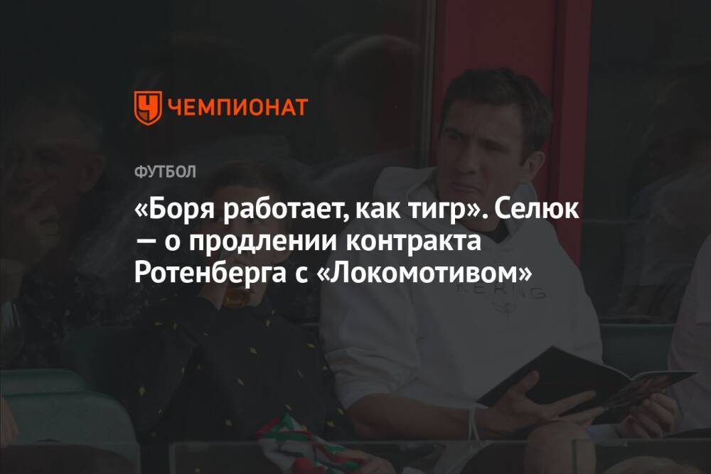 «Боря работает, как тигр». Селюк — о продлении контракта Ротенберга с «Локомотивом»
