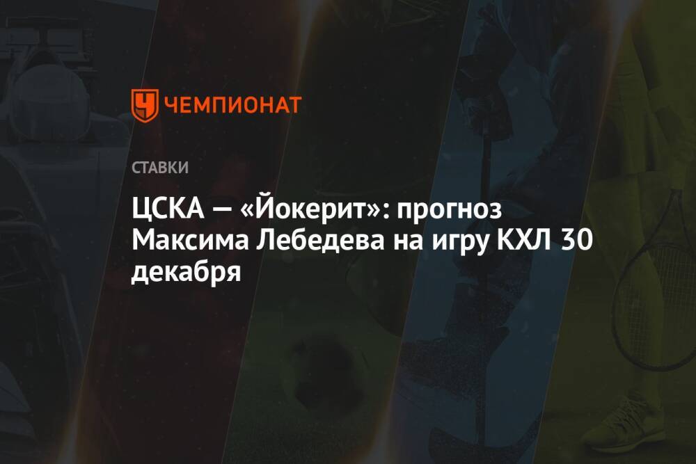 ЦСКА — «Йокерит»: прогноз Максима Лебедева на игру КХЛ 30 декабря