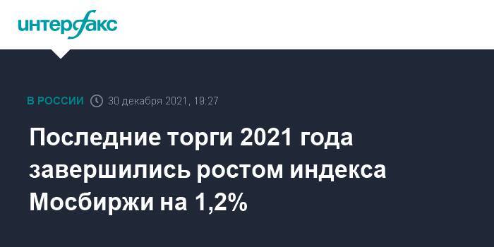 Последние торги 2021 года завершились ростом индекса Мосбиржи на 1,2%