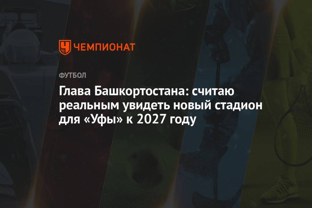 Глава Башкортостана: считаю реальным увидеть новый стадион для «Уфы» к 2027 году