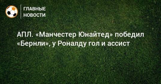 АПЛ. «Манчестер Юнайтед» победил «Бернли», у Роналду гол и ассист