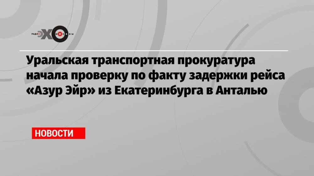 Уральская транспортная прокуратура начала проверку по факту задержки рейса «Азур Эйр» из Екатеринбурга в Анталью