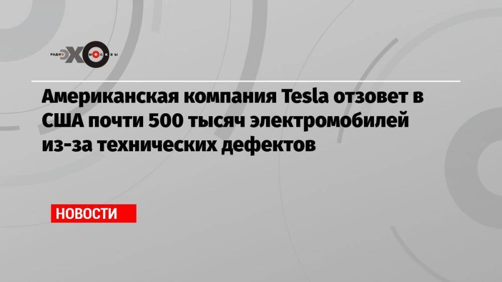 Американская компания Tesla отзовет в США почти 500 тысяч электромобилей из-за технических дефектов