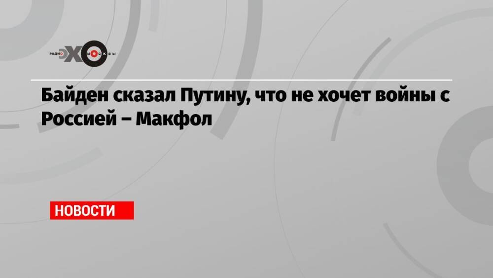 Байден сказал Путину, что не хочет войны с Россией – Макфол