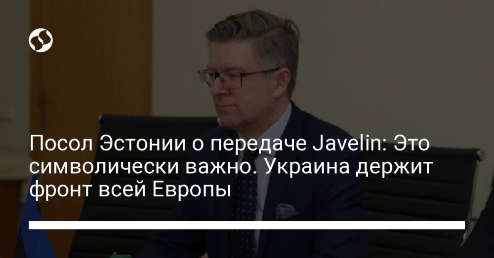 Посол Эстонии о передаче Javelin: Это символически важно. Украина держит фронт всей Европы