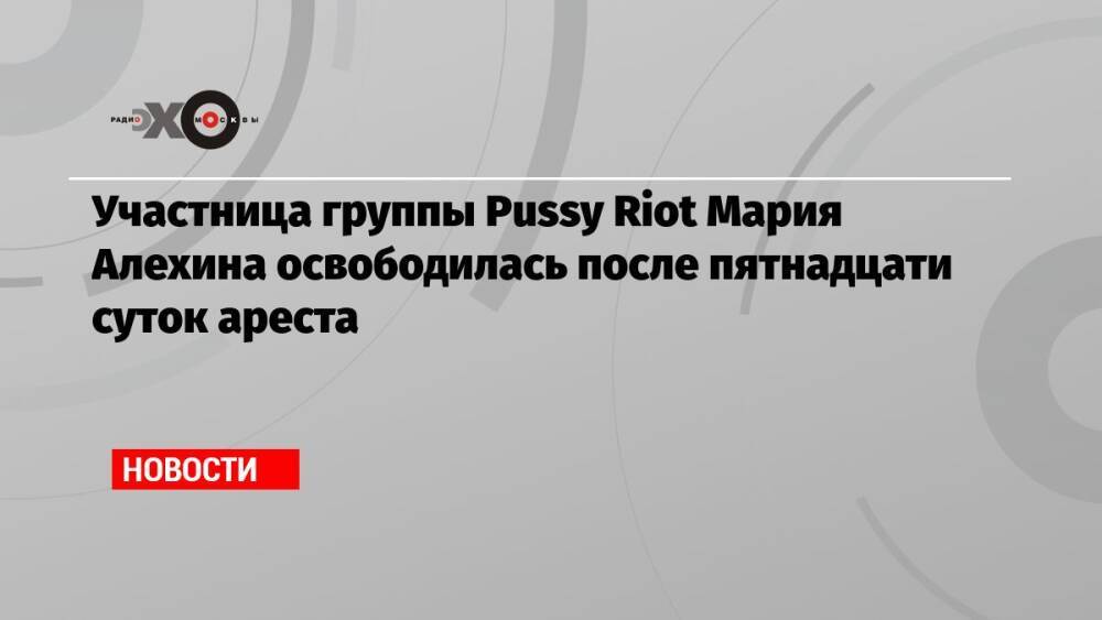 Участница группы Pussy Riot Мария Алехина освободилась после пятнадцати суток ареста