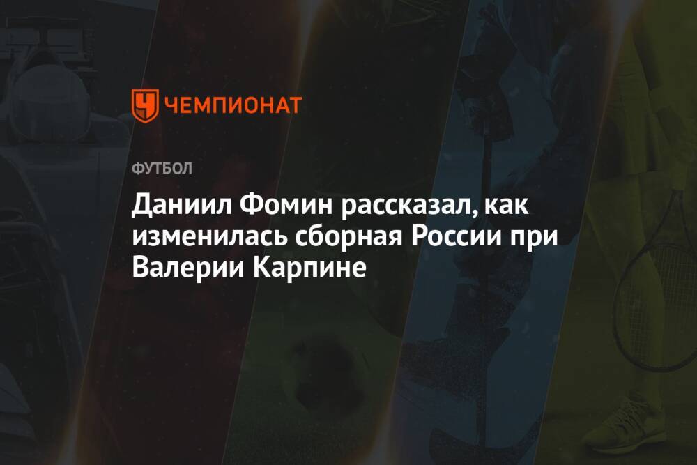 Даниил Фомин рассказал, как изменилась сборная России при Валерии Карпине