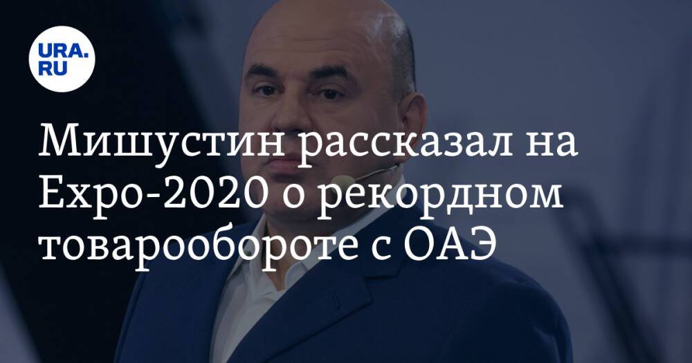 Мишустин рассказал на Expo-2020 о рекордном товарообороте с ОАЭ