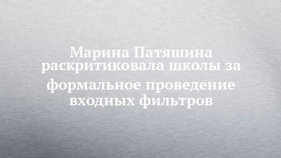 Марина Патяшина раскритиковала школы за формальное проведение входных фильтров