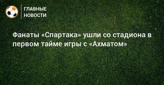 Фанаты «Спартака» ушли со стадиона в первом тайме игры с «Ахматом»