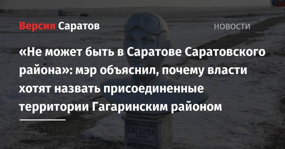 «Не может быть в Саратове Саратовского района»: мэр объяснил, почему власти хотят назвать присоединенные территории Гагаринским районом