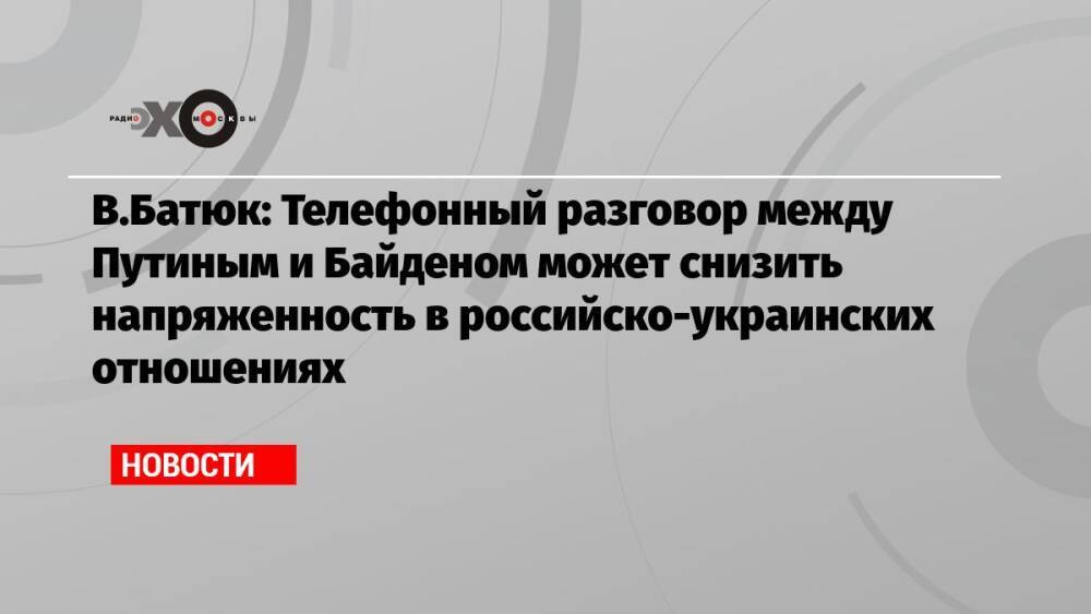 В.Батюк: Телефонный разговор между Путиным и Байденом может снизить напряженность в российско-украинских отношениях