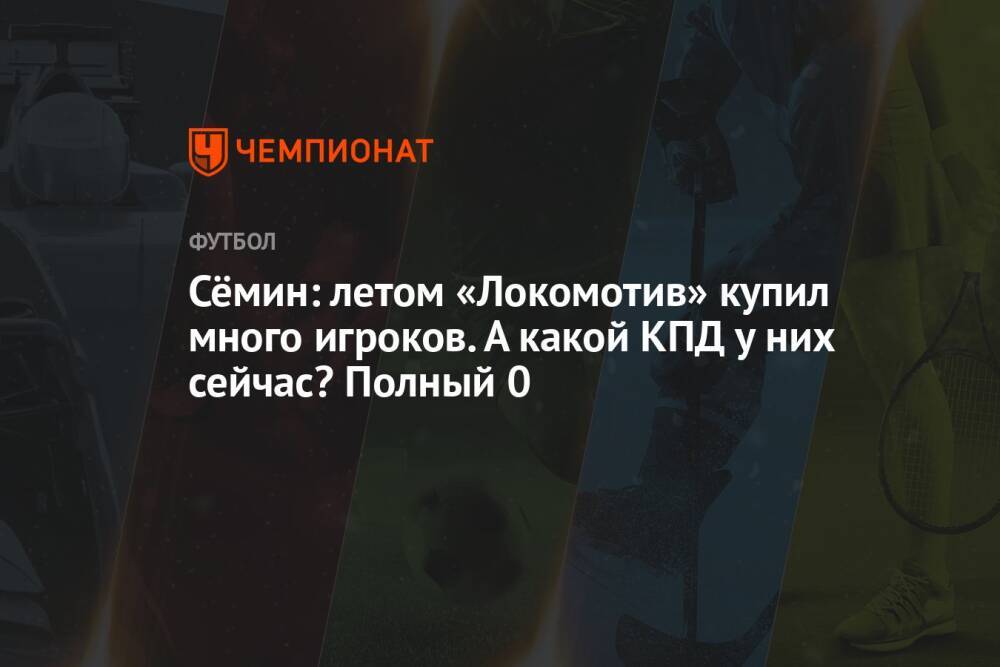 Сёмин: летом «Локомотив» купил много игроков. А какой КПД у них сейчас? Полный 0