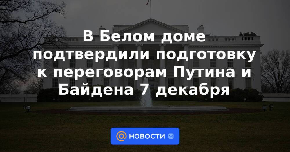 В Белом доме подтвердили подготовку к переговорам Путина и Байдена 7 декабря