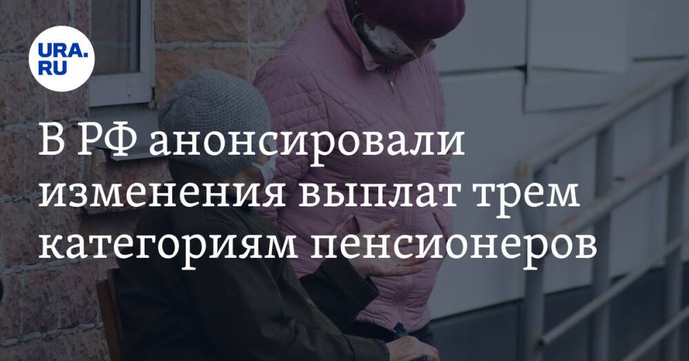 В РФ анонсировали изменения выплат трем категориям пенсионеров