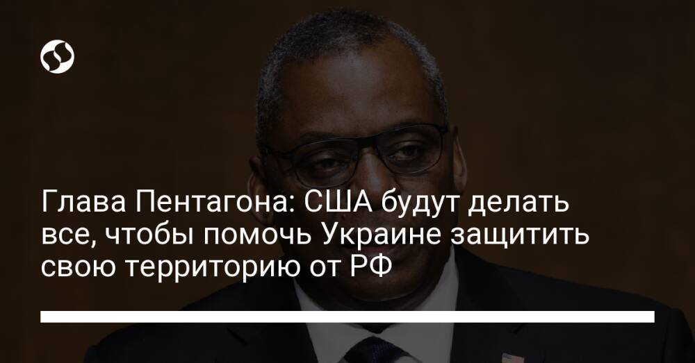 Глава Пентагона: США будут делать все, чтобы помочь Украине защитить свою территорию от РФ