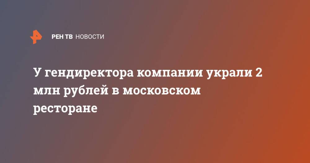 У гендиректора компании украли 2 млн рублей в московском ресторане