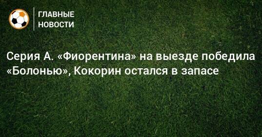 Серия А. «Фиорентина» на выезде победила «Болонью», Кокорин остался в запасе