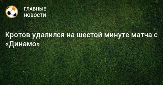 Кротов удалился на шестой минуте матча с «Динамо»