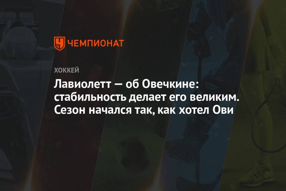 Лавиолетт — об Овечкине: стабильность делает его великим. Сезон начался так, как хотел Ови