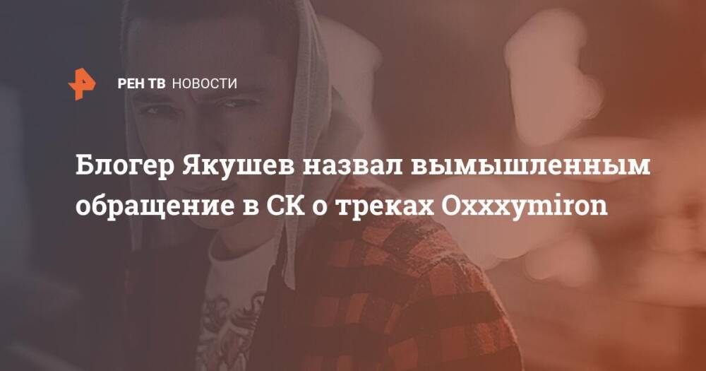 Блогер Якушев назвал вымышленным обращение в СК о треках Oxxxymiron