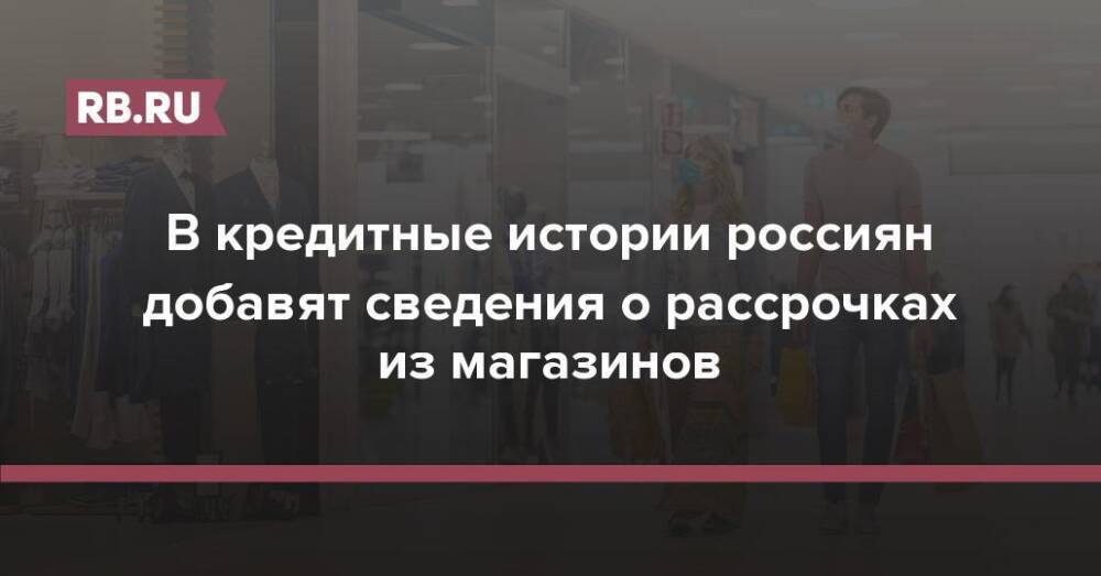 В кредитные истории россиян добавят сведения о рассрочках из магазинов