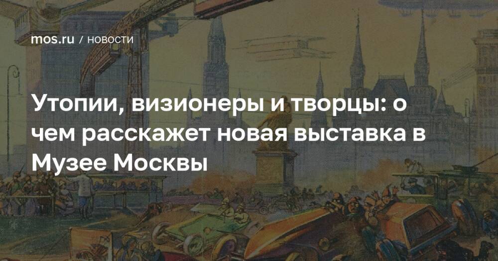 Утопии, визионеры и творцы: о чем расскажет новая выставка в Музее Москвы