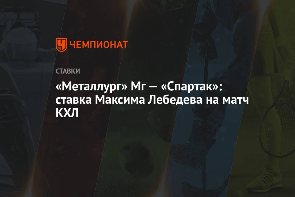 «Металлург» Мг — «Спартак»: ставка Максима Лебедева на матч КХЛ