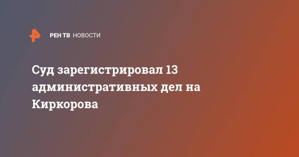 Суд зарегистрировал 13 административных дел на Киркорова