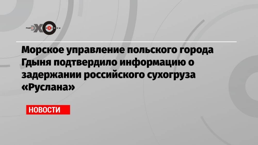 Морское управление польского города Гдыня подтвердило информацию о задержании российского сухогруза «Руслана»