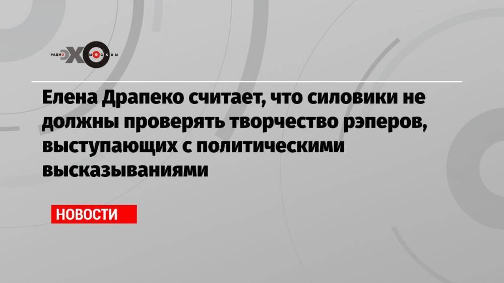 Елена Драпеко считает, что силовики не должны проверять творчество рэперов, выступающих с политическими высказываниями