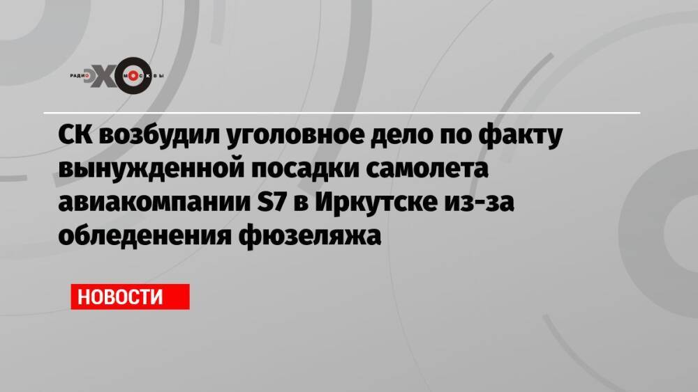 СК возбудил уголовное дело по факту вынужденной посадки самолета авиакомпании S7 в Иркутске из-за обледенения фюзеляжа