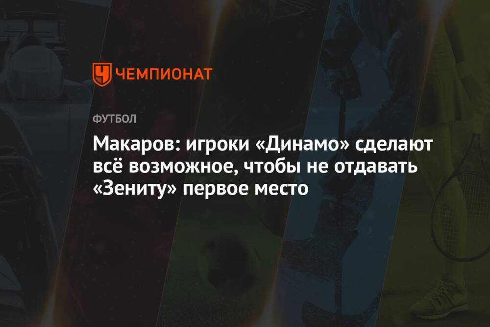 Макаров: игроки «Динамо» сделают всё возможное, чтобы не отдавать «Зениту» первое место