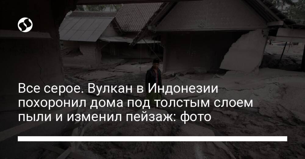 Все серое. Вулкан в Индонезии похоронил дома под толстым слоем пыли и изменил пейзаж: фото