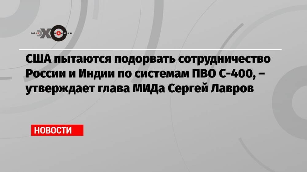 США пытаются подорвать сотрудничество России и Индии по системам ПВО С-400, – утверждает глава МИДа Сергей Лавров