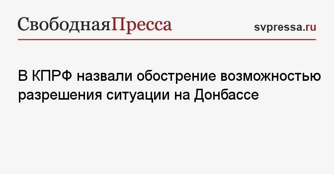 В КПРФ назвали обострение возможностью разрешения ситуации на Донбассе