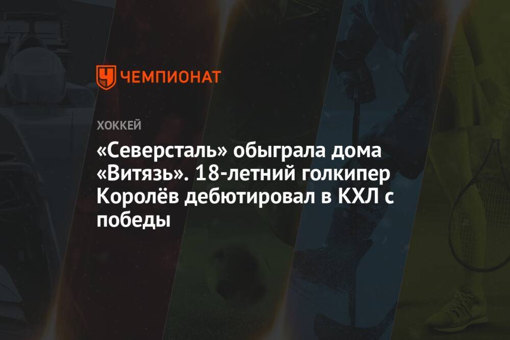 «Северсталь» обыграла дома «Витязь». 18-летний голкипер Королёв дебютировал в КХЛ с победы