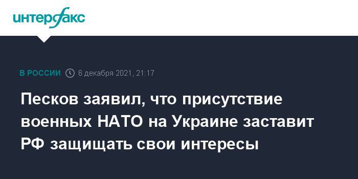 Песков заявил, что присутствие военных НАТО на Украине заставит РФ защищать свои интересы
