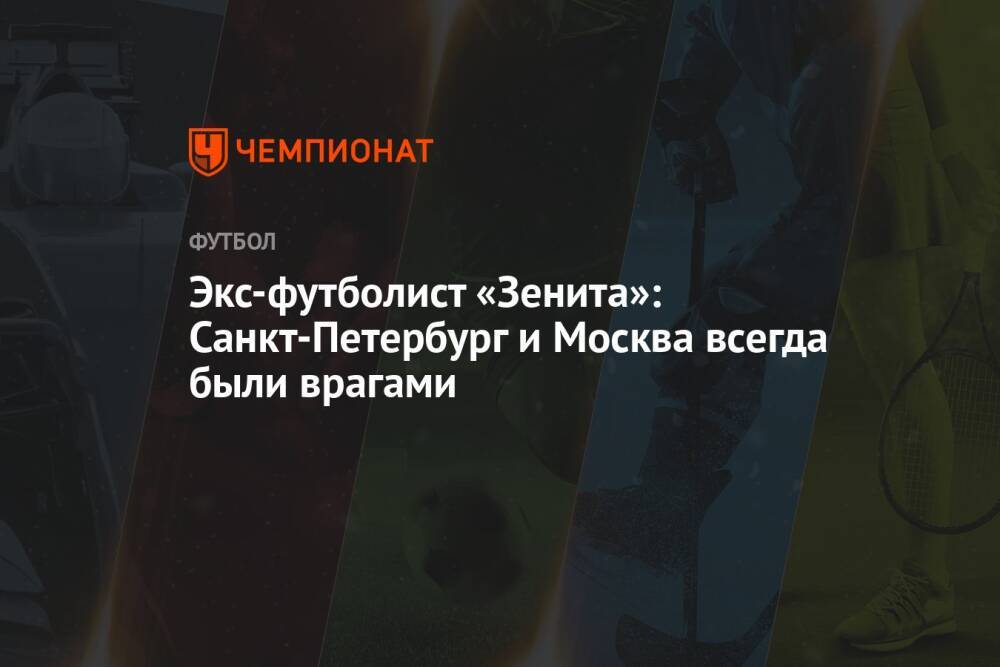 Экс-футболист «Зенита»: Санкт-Петербург и Москва всегда были врагами